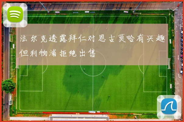 法尔克透露拜仁对恩古莫哈有兴趣但利物浦拒绝出售