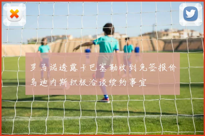 罗马诺透露卡巴塞勒收到免签报价乌迪内斯积极洽谈续约事宜