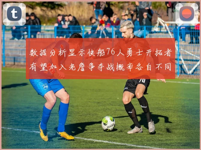 数据分析显示快船76人勇士开拓者有望加入老詹争夺战概率各自不同