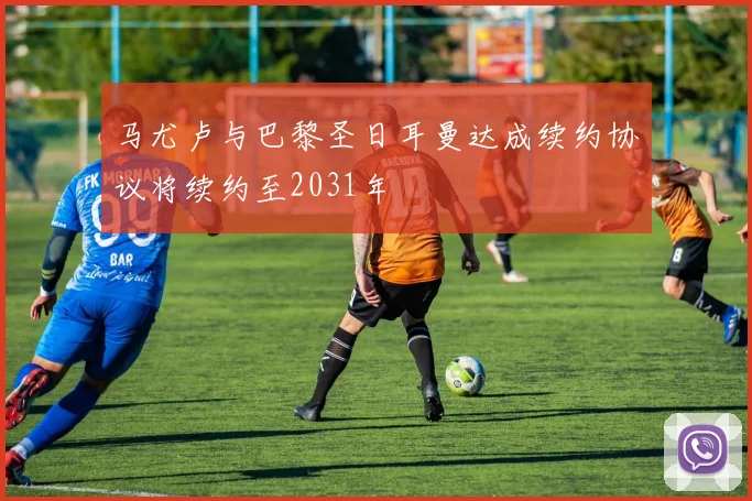 马尤卢与巴黎圣日耳曼达成续约协议将续约至2031年