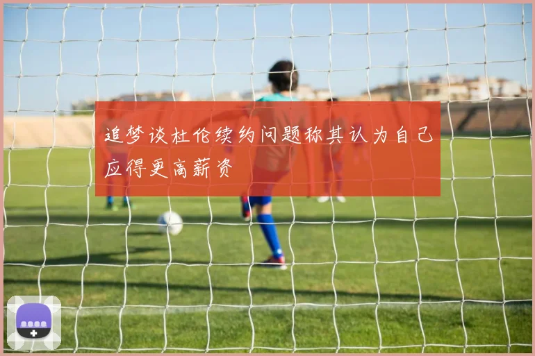 追梦谈杜伦续约问题称其认为自己应得更高薪资