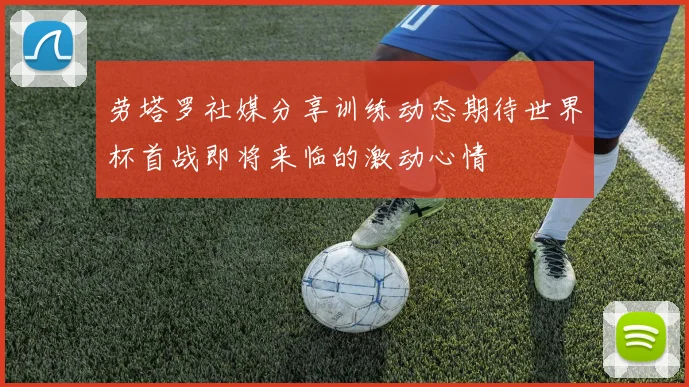 劳塔罗社媒分享训练动态期待世界杯首战即将来临的激动心情