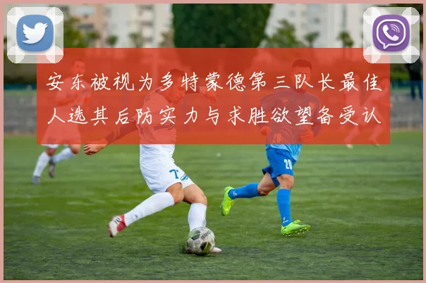 安东被视为多特蒙德第三队长最佳人选其后防实力与求胜欲望备受认可
