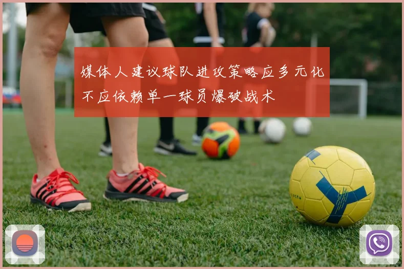 媒体人建议球队进攻策略应多元化不应依赖单一球员爆破战术