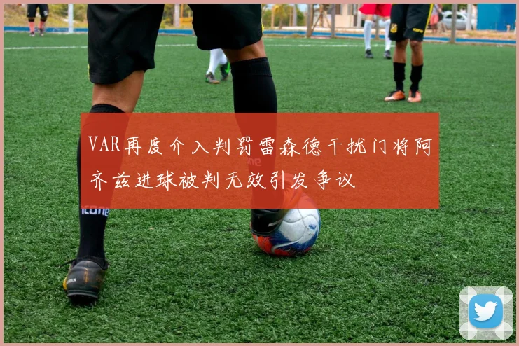 VAR再度介入判罚雷森德干扰门将阿齐兹进球被判无效引发争议