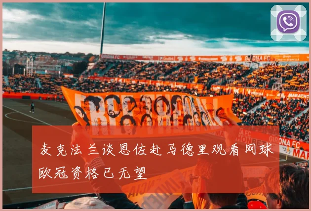 麦克法兰谈恩佐赴马德里观看网球欧冠资格已无望