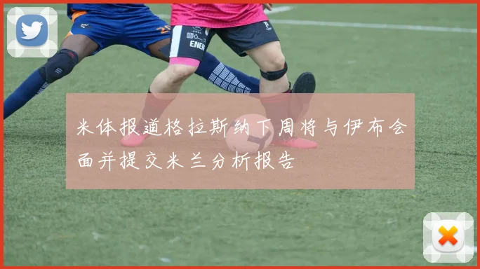 米体报道格拉斯纳下周将与伊布会面并提交米兰分析报告