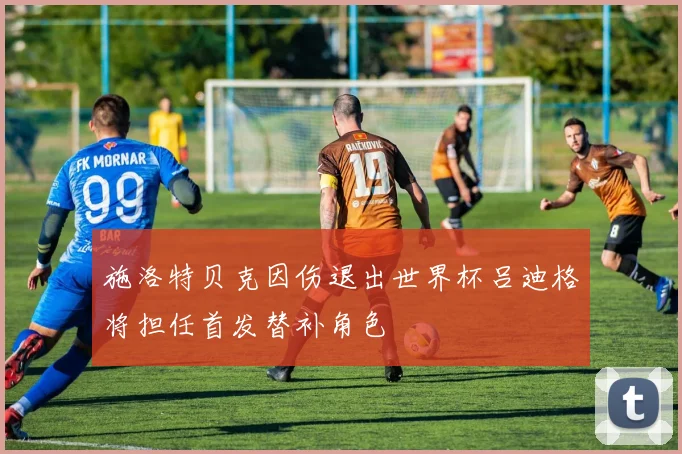 施洛特贝克因伤退出世界杯吕迪格将担任首发替补角色