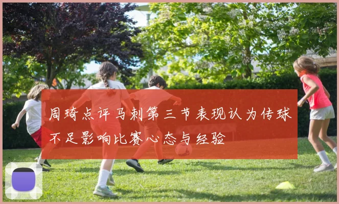 周琦点评马刺第三节表现认为传球不足影响比赛心态与经验