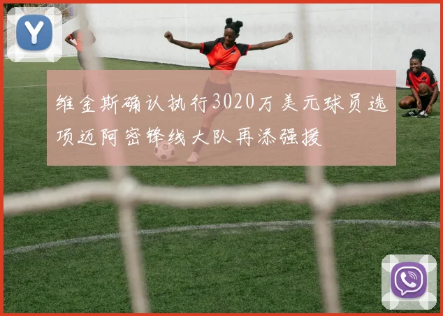 维金斯确认执行3020万美元球员选项迈阿密锋线大队再添强援