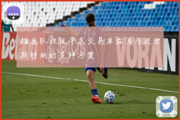雄鹿队积极寻求交易库兹马与迈尔斯特纳的多种方案