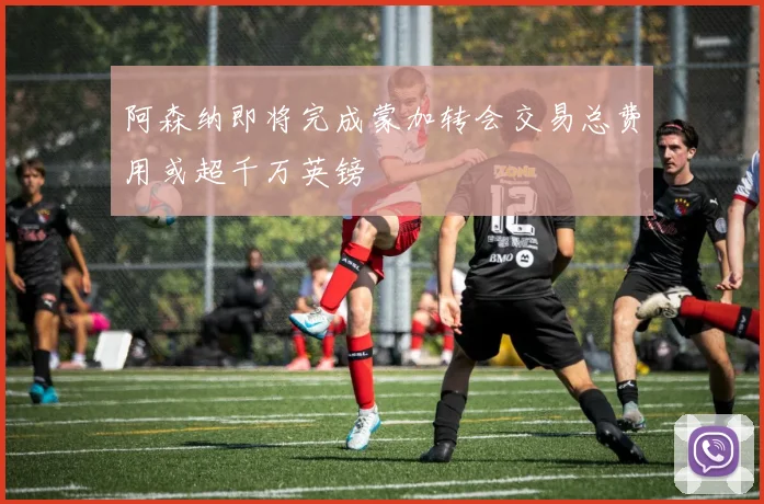 阿森纳即将完成蒙加转会交易总费用或超千万英镑