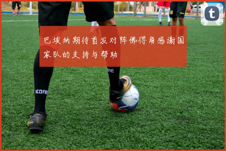 巴埃纳期待首发对阵佛得角感谢国家队的支持与帮助