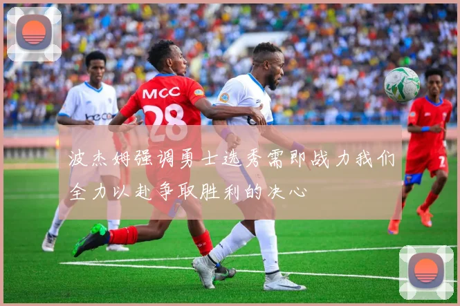 波杰姆强调勇士选秀需即战力我们全力以赴争取胜利的决心