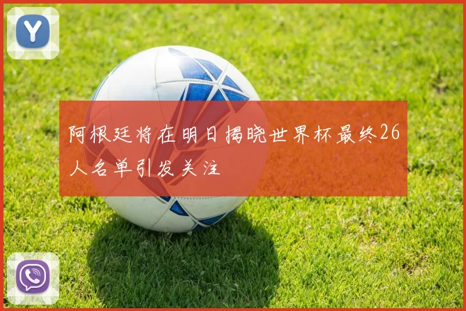 阿根廷将在明日揭晓世界杯最终26人名单引发关注